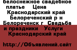 белоснежное свадебное платье  › Цена ­ 14 000 - Краснодарский край, Белореченский р-н, Белореченск г. Свадьба и праздники » Услуги   . Краснодарский край